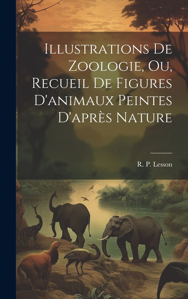 Illustrations de zoologie ou Recueil de figures d'animaux peintes d'après nature by R P (René Primevère) 1794-1 Lesson, Hardcover | Indigo Chapters
