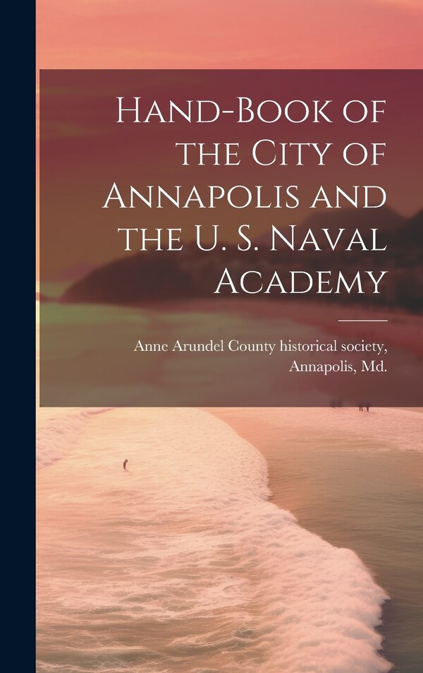 Hand-book of the City of Annapolis and the U. S. Naval Academy by Anne Arundel County Historical Society, Hardcover | Indigo Chapters