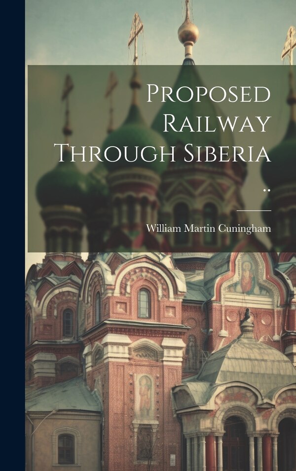 Proposed Railway Through Siberia by Cuningham William Martin, Hardcover | Indigo Chapters