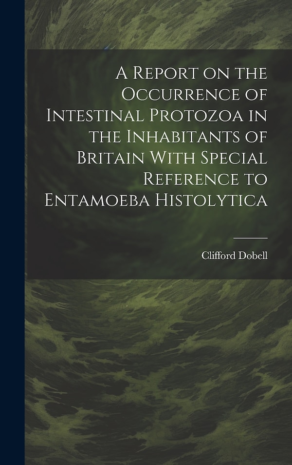 A Report on the Occurrence of Intestinal Protozoa in the Inhabitants of Britain With Special Reference to Entamoeba Histolytica by Clifford Dobell