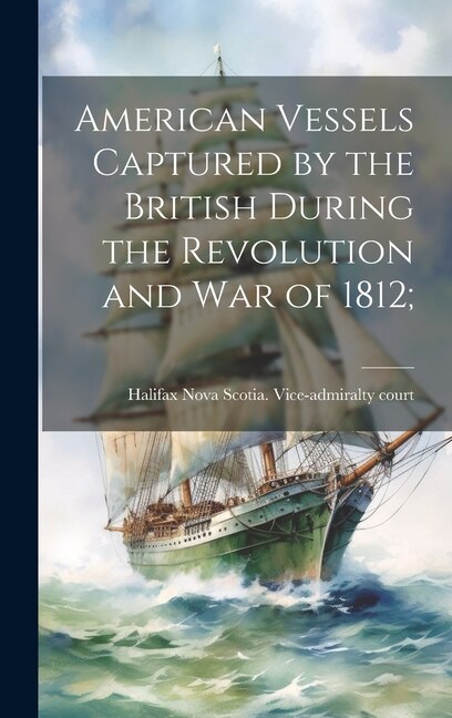 American Vessels Captured by the British During the Revolution and war of 1812; by Ha Nova Scotia Vice-Admiralty Court, Hardcover | Indigo Chapters