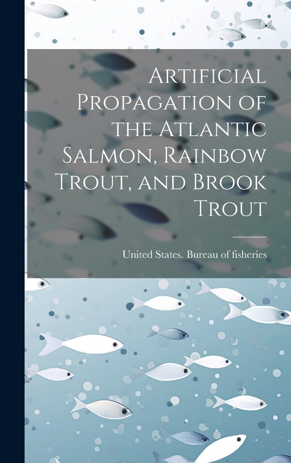 Artificial Propagation of the Atlantic Salmon Rainbow Trout and Brook Trout by United States Bureau of Fisheries [, Hardcover | Indigo Chapters