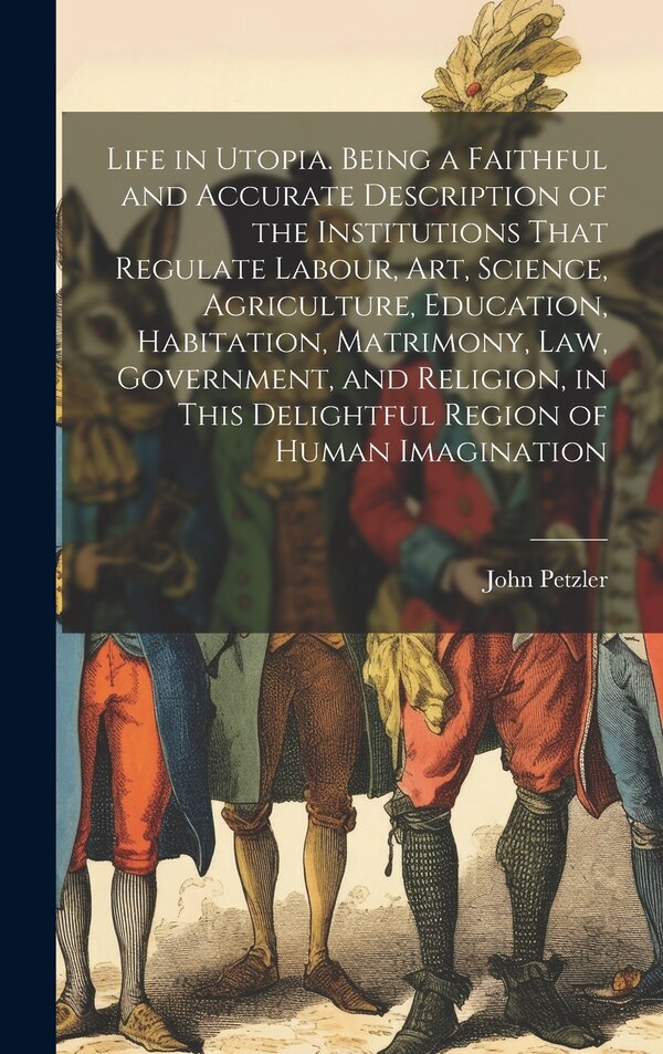 Life in Utopia. Being a Faithful and Accurate Description of the Institutions That Regulate Labour art Science Agriculture Education by Petzler John