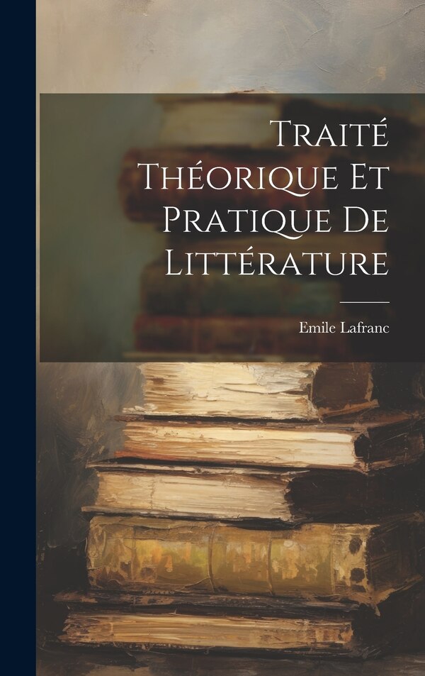 Traité théorique et pratique de littérature by Lafranc Emile 1798-, Hardcover | Indigo Chapters