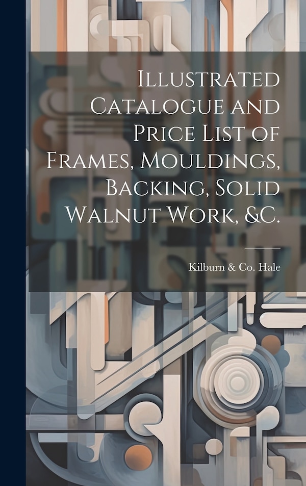 Illustrated Catalogue and Price List of Frames Mouldings Backing Solid Walnut Work &c by Kilburn & Co (Philadelphia Pa ) Hale, Hardcover