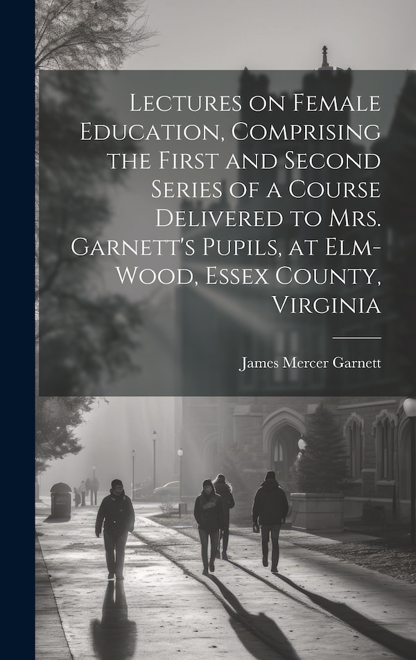 Lectures on Female Education Comprising the First and Second Series of a Course Delivered to Mrs. Garnett's Pupils at Elm-wood Essex