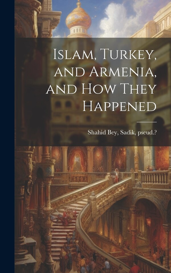 Islam Turkey and Armenia and how They Happened by Sadik Pseud ? [From Old Shahid Bey, Hardcover | Indigo Chapters