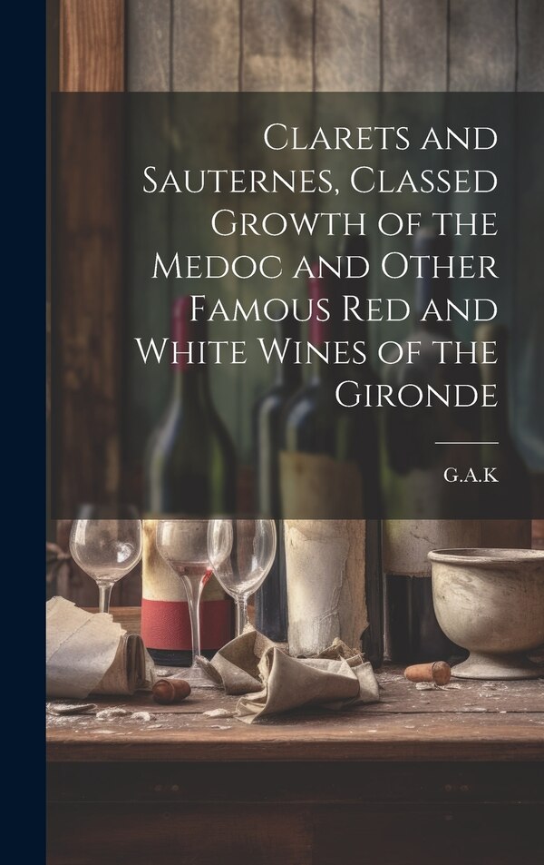 Clarets and Sauternes Classed Growth of the Medoc and Other Famous red and White Wines of the Gironde by G a K, Hardcover | Indigo Chapters