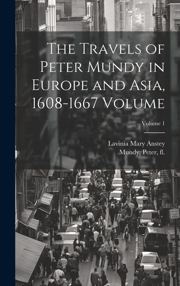The Travels of Peter Mundy in Europe and Asia 1608-1667 Volume; Volume 1 by Anstey Lavinia Mary, Hardcover | Indigo Chapters