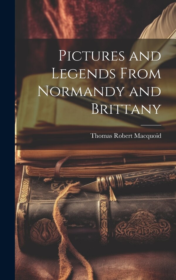 Pictures and Legends From Normandy and Brittany by Thomas Robert 1820-1912 Macquoid, Hardcover | Indigo Chapters