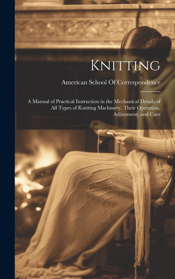 Knitting; a Manual of Practical Instruction in the Mechanical Details of all Types of Knitting Machinery Their Operation Adjustment and