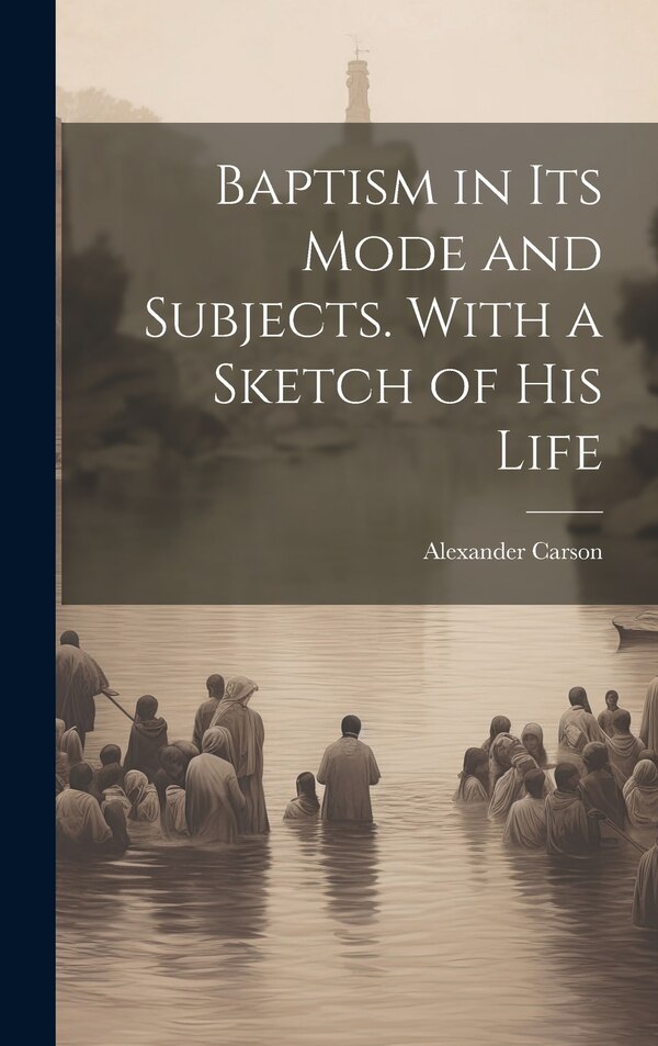Baptism in its Mode and Subjects. With a Sketch of his Life by Alexander Carson, Hardcover | Indigo Chapters