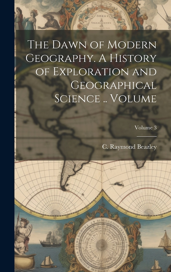 The Dawn of Modern Geography. A History of Exploration and Geographical Science Volume; Volume 3 by C Raymond (Charles Raymond) Beazley