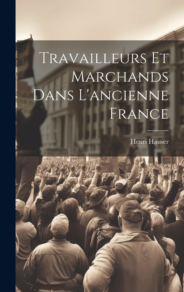 Travailleurs et marchands dans l'ancienne France by Hauser Henri 1866-1946, Hardcover | Indigo Chapters