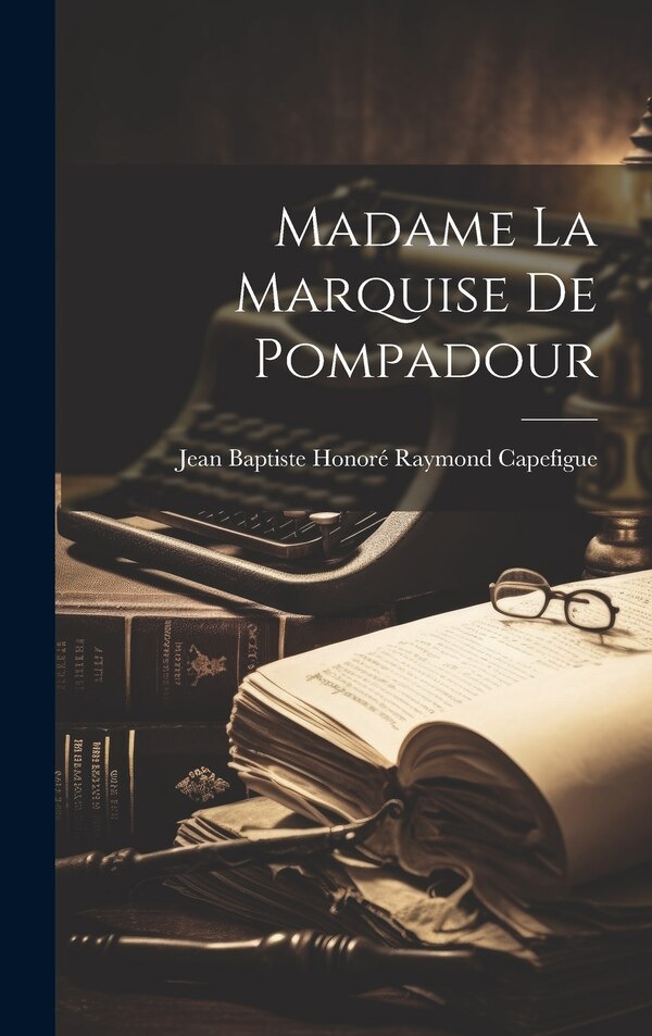 Madame la marquise de Pompadour by Jean Baptiste Honoré Raymond Capefigue, Hardcover | Indigo Chapters