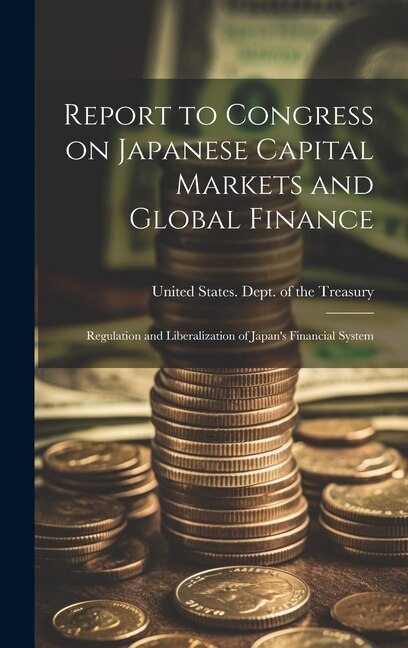 Report to Congress on Japanese Capital Markets and Global Finance by United States Dept of the Treasury, Hardcover | Indigo Chapters