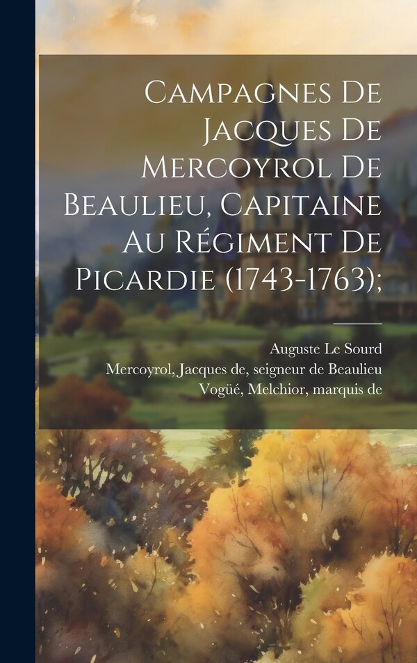 Campagnes de Jacques de Mercoyrol de Beaulieu capitaine au régiment de Picardie (1743-1763); by Auguste Le Sourd, Hardcover | Indigo Chapters