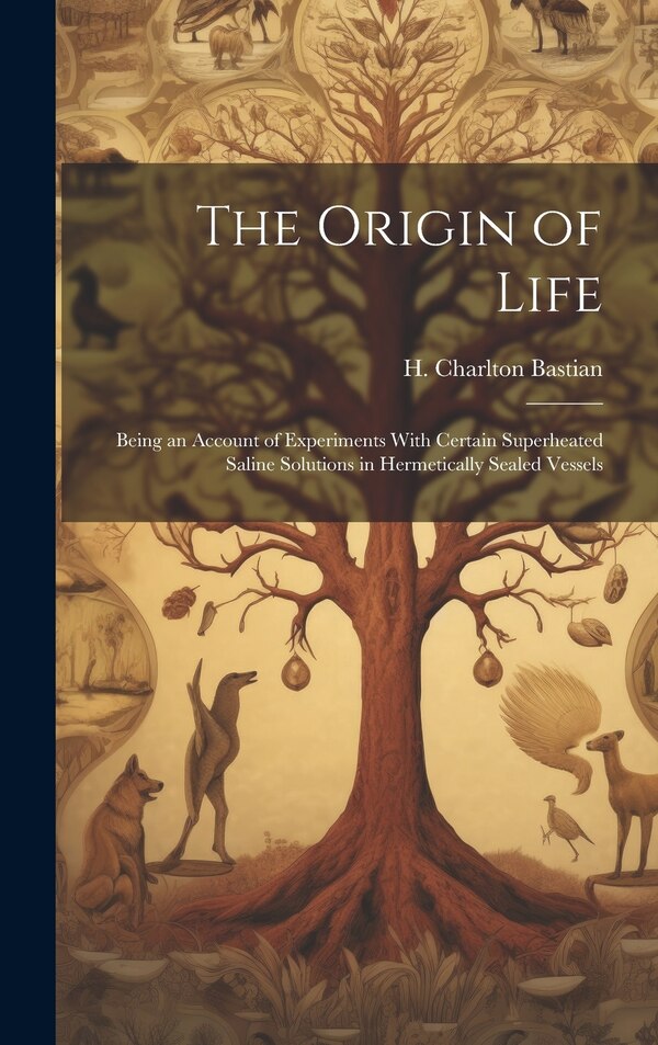 The Origin of Life; Being an Account of Experiments With Certain Superheated Saline Solutions in Hermetically Sealed Vessels by H Charlton Bastian