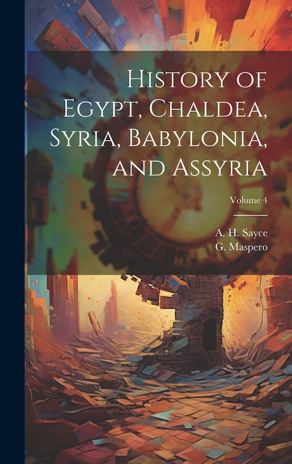 History of Egypt Chaldea Syria Babylonia and Assyria; Volume 4 by A H 1845-1933 Sayce, Hardcover | Indigo Chapters