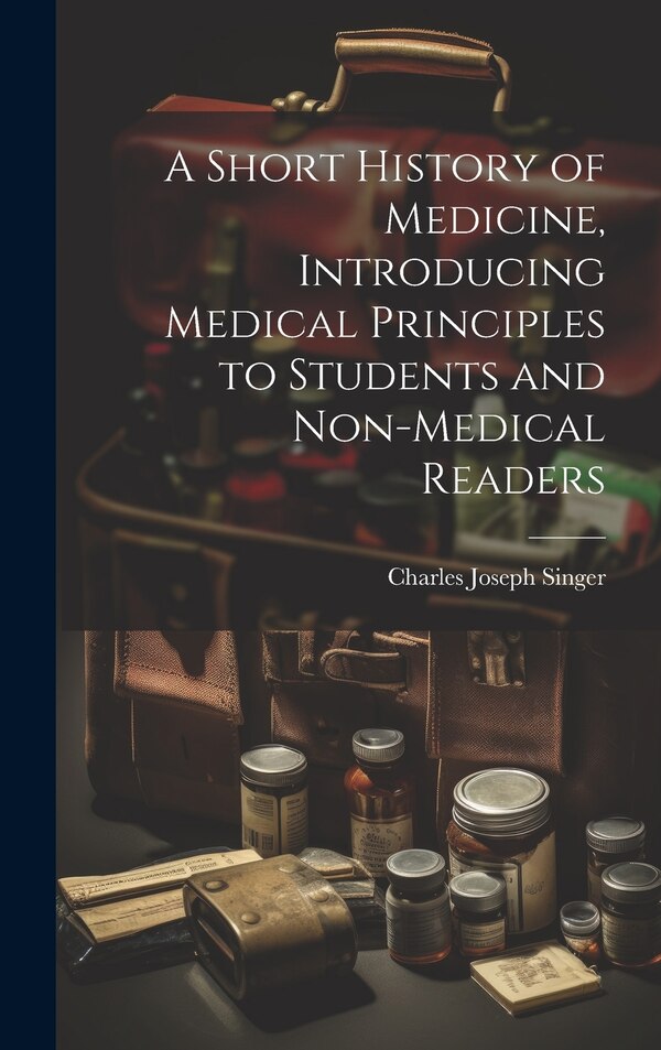 A Short History of Medicine Introducing Medical Principles to Students and Non-medical Readers by Charles Joseph Singer, Hardcover | Indigo Chapters