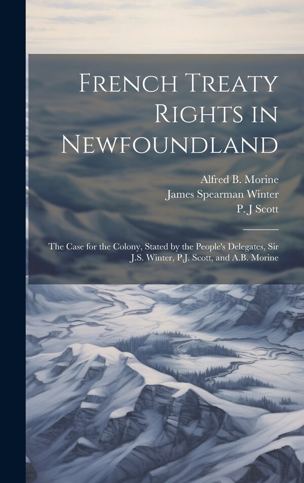 French Treaty Rights in Newfoundland; the Case for the Colony Stated by the People's Delegates Sir J.S. Winter P.J. Scott and A. B by P J Scott