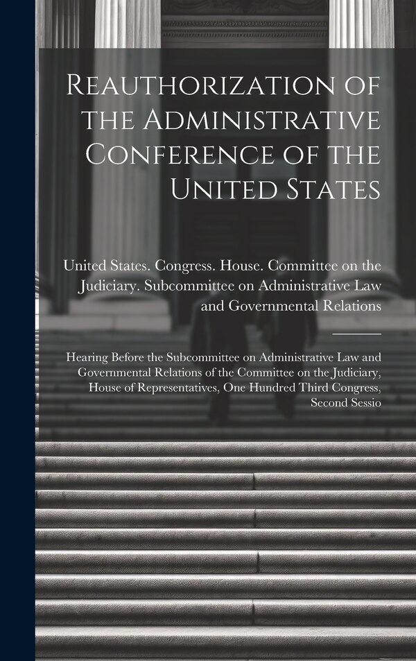 Reauthorization of the Administrative Conference of the United States by United States Congress House Commi, Hardcover | Indigo Chapters
