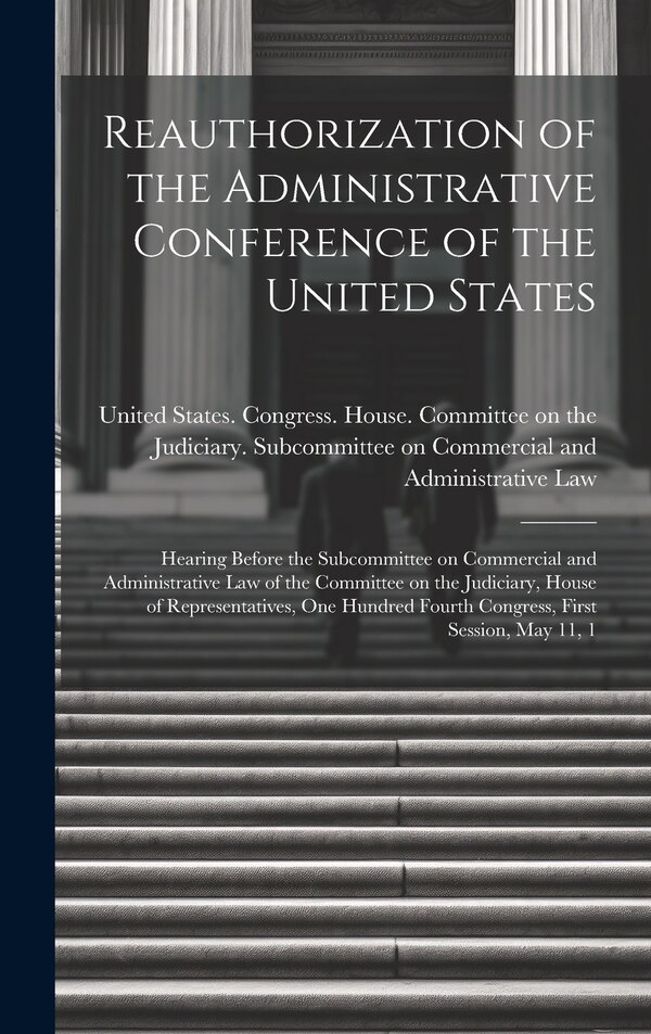 Reauthorization of the Administrative Conference of the United States by United States Congress House Commi, Hardcover | Indigo Chapters