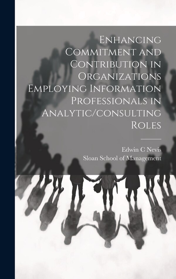 Enhancing Commitment and Contribution in Organizations Employing Information Professionals in Analytic/consulting Roles by Edwin C Nevis