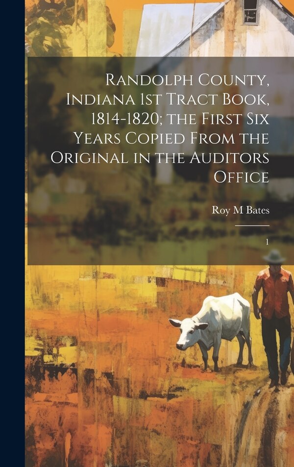 Randolph County Indiana 1st Tract Book 1814-1820; the First six Years Copied From the Original in the Auditors Office by Roy M Bates, Hardcover