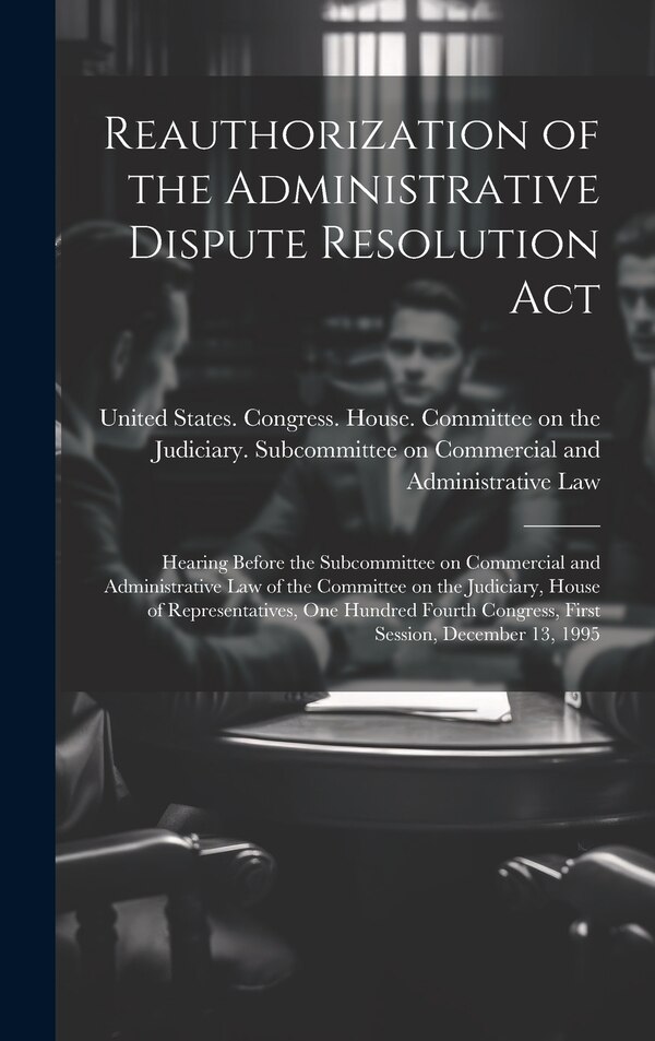 Reauthorization of the Administrative Dispute Resolution Act by United States Congress House Commi, Hardcover | Indigo Chapters