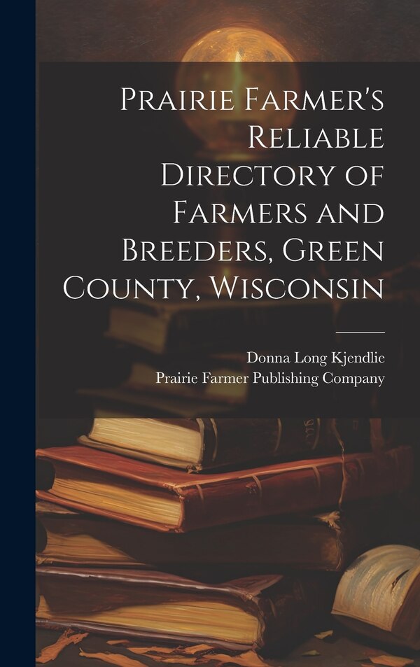 Prairie Farmer's Reliable Directory of Farmers and Breeders Green County Wisconsin by Donna Long Kjendlie, Hardcover | Indigo Chapters