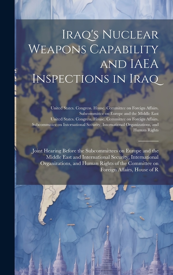 Iraq's Nuclear Weapons Capability and IAEA Inspections in Iraq by United States Congress House Commi, Hardcover | Indigo Chapters