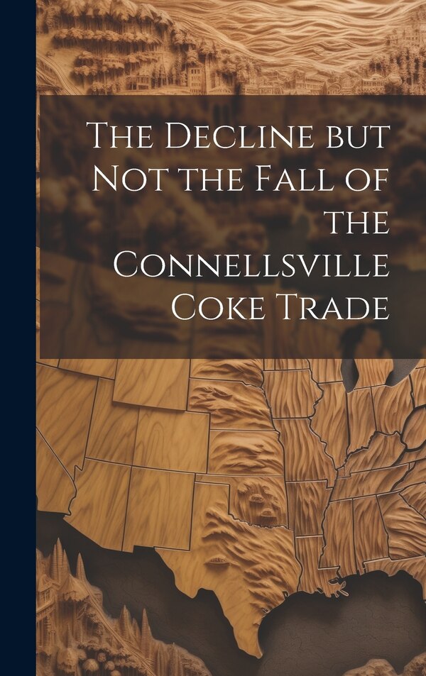 The Decline but not the Fall of the Connellsville Coke Trade by Anonymous, Hardcover | Indigo Chapters