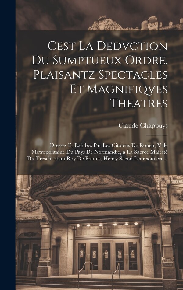 Cest la dedvction du sumptueux ordre plaisantz spectacles et magnifiqves theatres by Claude Chappuys, Hardcover | Indigo Chapters