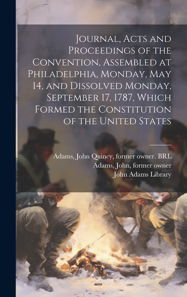 Journal Acts and Proceedings of the Convention Assembled at Philadelphia Monday May 14 and Dissolved Monday September 17 1787 Which