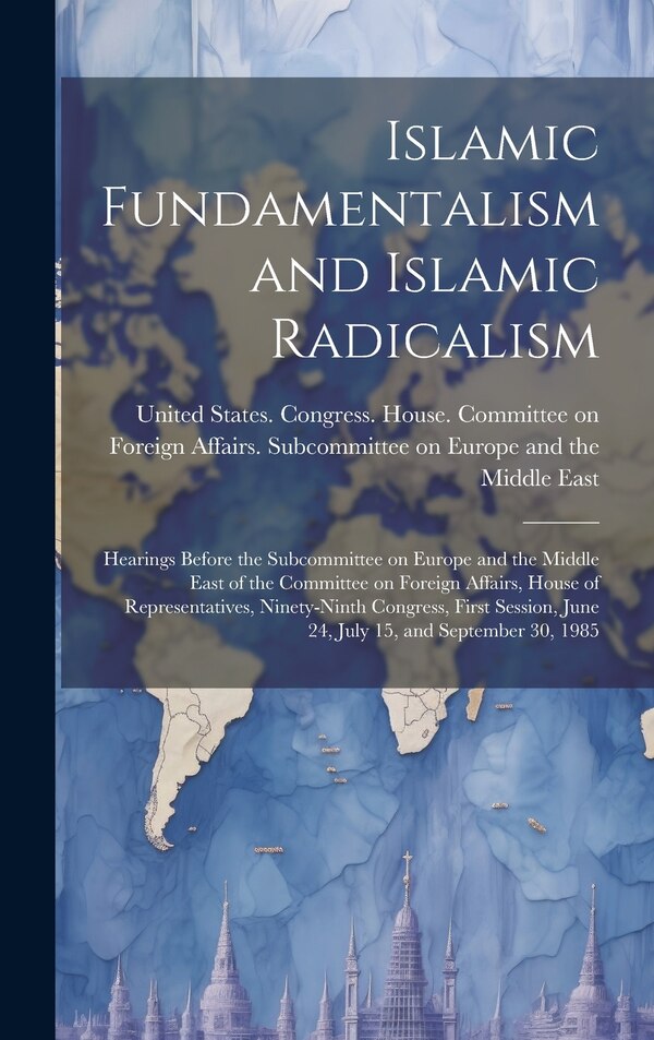 Islamic Fundamentalism and Islamic Radicalism by United States Congress House Commi, Hardcover | Indigo Chapters