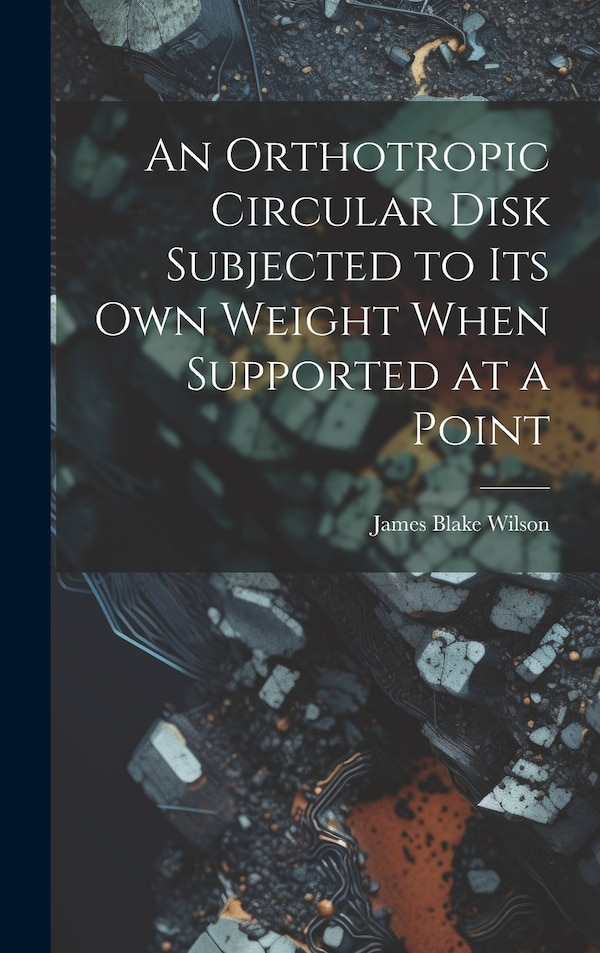 An Orthotropic Circular Disk Subjected to its own Weight When Supported at a Point by James Blake Wilson, Hardcover | Indigo Chapters
