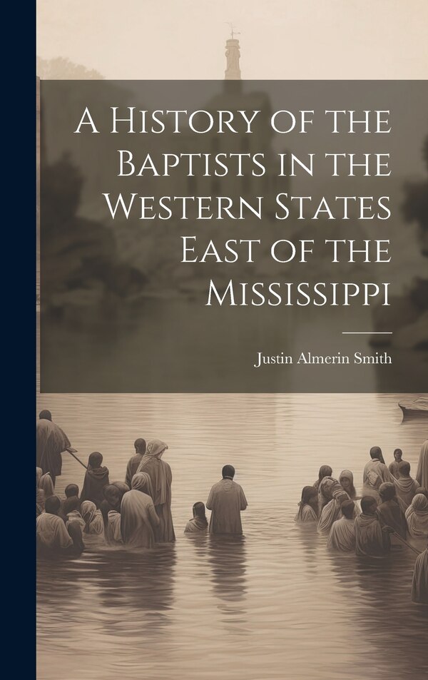 A History of the Baptists in the Western States East of the Mississippi by Justin Almerin Smith, Hardcover | Indigo Chapters