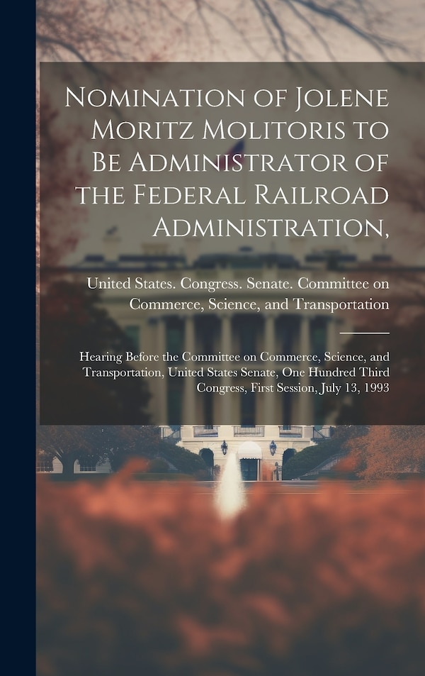 Nomination of Jolene Moritz Molitoris to be Administrator of the Federal Railroad Administration by United States Congress Senate Comm, Hardcover