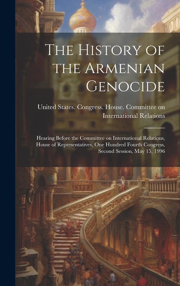 The History of the Armenian Genocide by United States Congress House Commi, Hardcover | Indigo Chapters