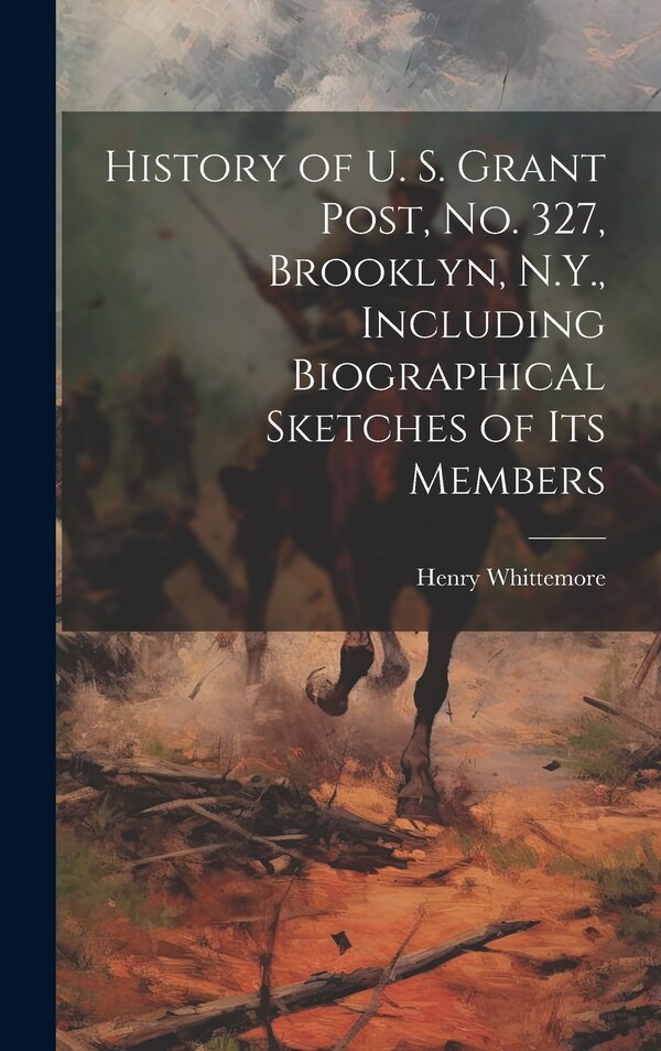 History of U. S. Grant Post no. 327 Brooklyn N.Y. Including Biographical Sketches of its Members by Henry B 1833 [From Old Whittemore