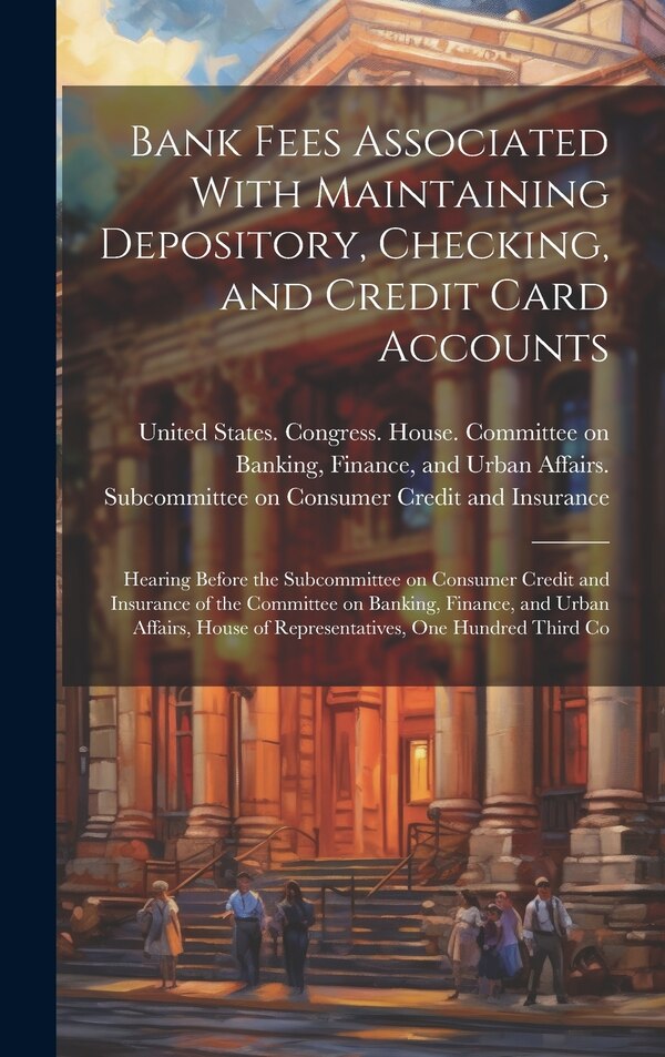 Bank Fees Associated With Maintaining Depository Checking and Credit Card Accounts by United States Congress House Commi, Hardcover