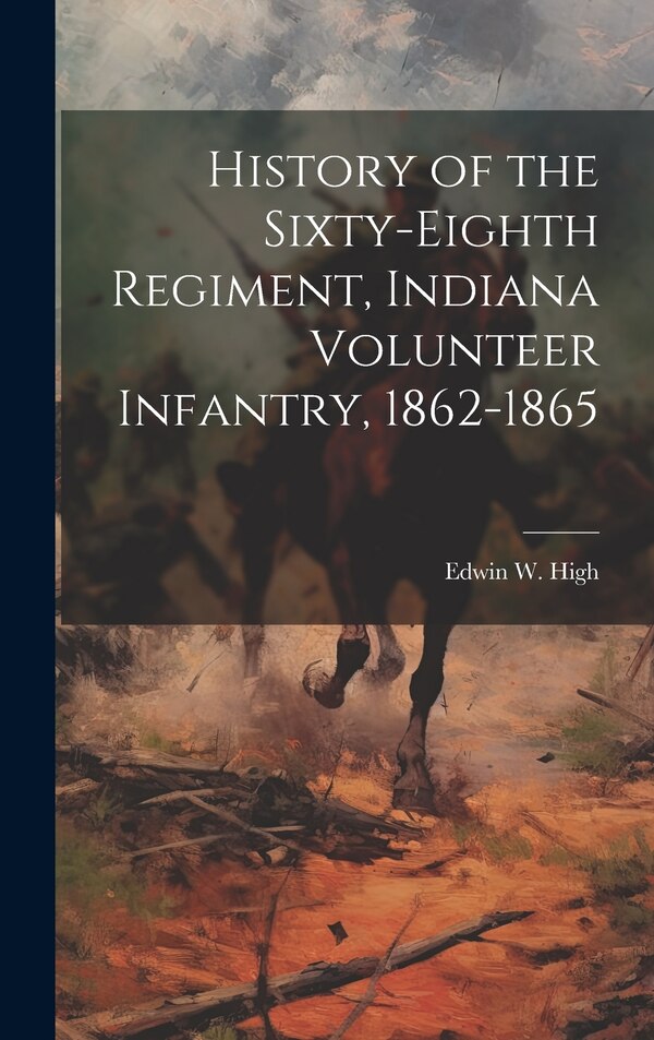 History of the Sixty-eighth Regiment Indiana Volunteer Infantry 1862-1865 by Edwin W High, Hardcover | Indigo Chapters