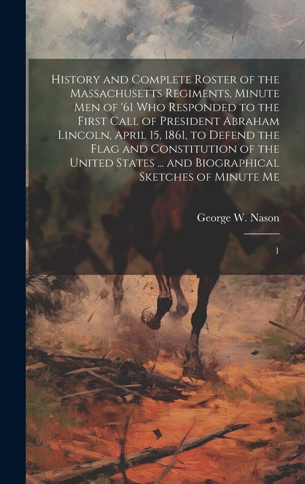 History and Complete Roster of the Massachusetts Regiments Minute men of '61 who Responded to the First Call of President Abraham Lincoln