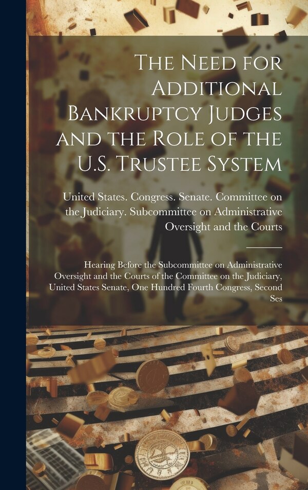 The Need for Additional Bankruptcy Judges and the Role of the U.S. Trustee System by United States Congress Senate Comm, Hardcover | Indigo Chapters
