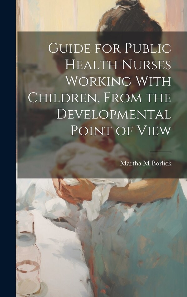 Guide for Public Health Nurses Working With Children From the Developmental Point of View by Martha M Borlick, Hardcover | Indigo Chapters