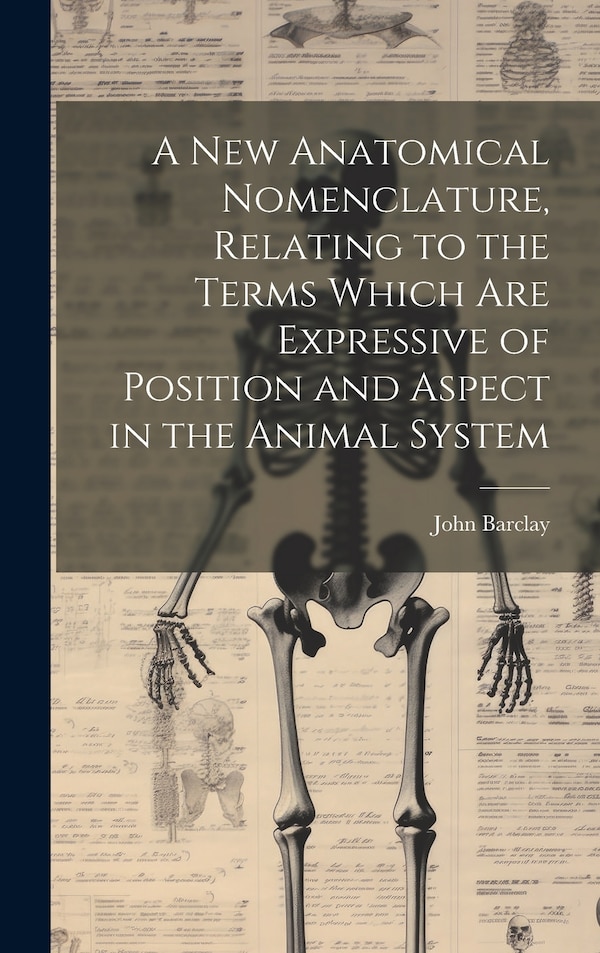 A new Anatomical Nomenclature Relating to the Terms Which are Expressive of Position and Aspect in the Animal System by John Barclay, Hardcover