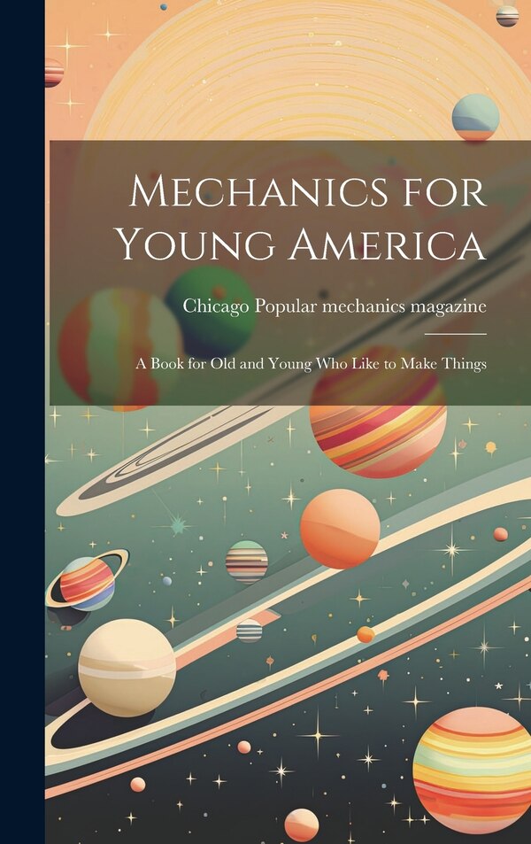 Mechanics for Young America; a Book for old and Young who Like to Make Things by Chicago Popular Mechanics Magazine, Hardcover | Indigo Chapters