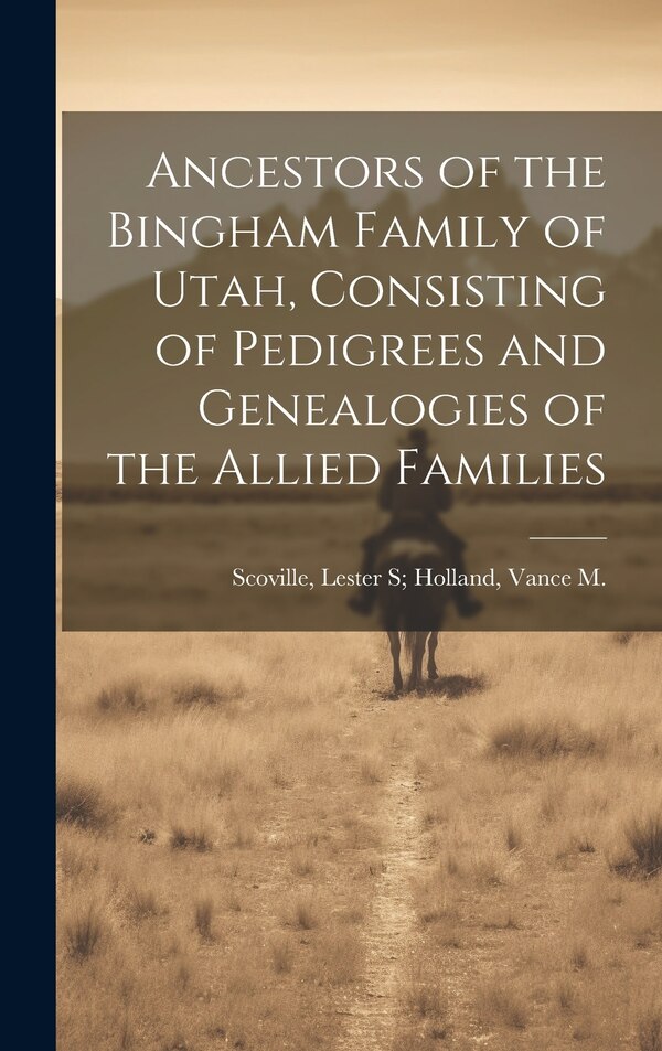 Ancestors of the Bingham Family of Utah Consisting of Pedigrees and Genealogies of the Allied Families by Lester S Holland Scoville, Hardcover