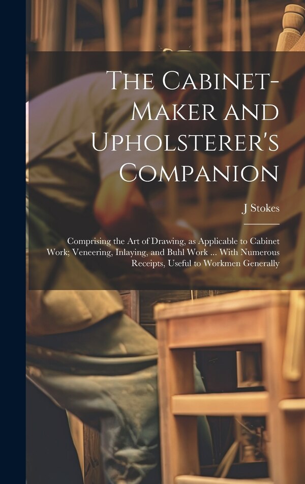 The Cabinet-maker and Upholsterer's Companion by J Stokes, Hardcover | Indigo Chapters